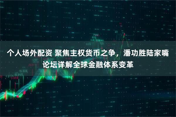 个人场外配资 聚焦主权货币之争，潘功胜陆家嘴论坛详解全球金融体系变革