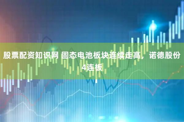 股票配资知识网 固态电池板块连续走高，诺德股份4连板