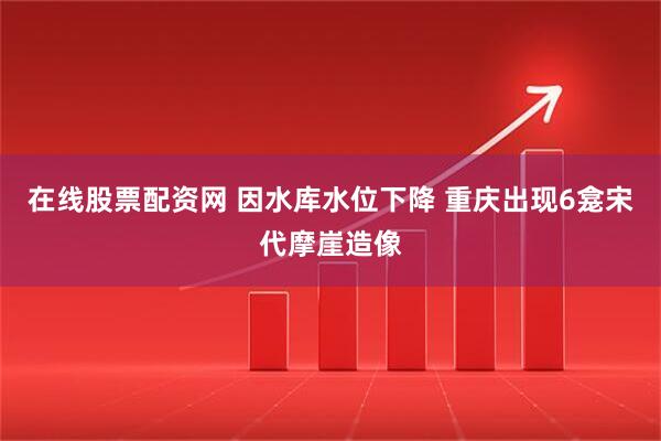 在线股票配资网 因水库水位下降 重庆出现6龛宋代摩崖造像