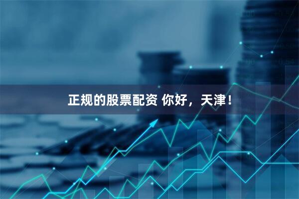 正规的股票配资 你好，天津！