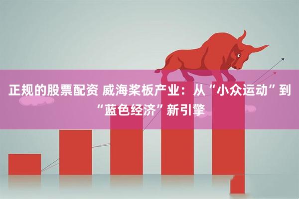 正规的股票配资 威海桨板产业：从“小众运动”到“蓝色经济”新引擎