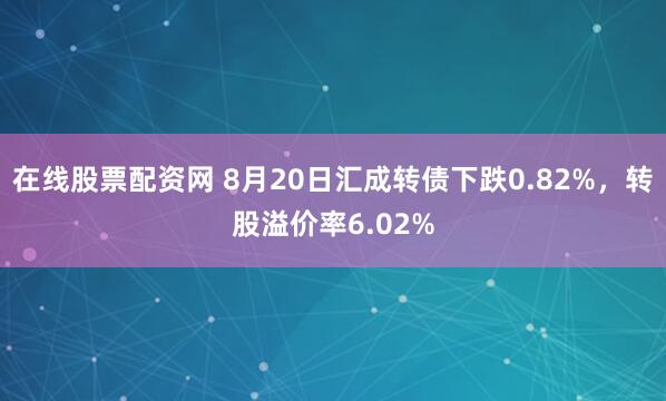在线股票配资网 8月20日汇成转债下跌0.82%，转股溢价率6.02%