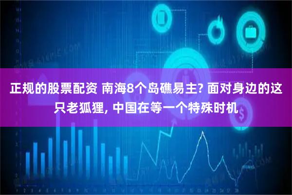 正规的股票配资 南海8个岛礁易主? 面对身边的这只老狐狸, 中国在等一个特殊时机