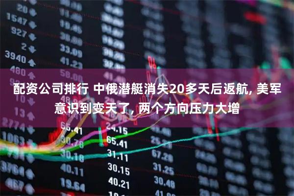 配资公司排行 中俄潜艇消失20多天后返航, 美军意识到变天了, 两个方向压力大增