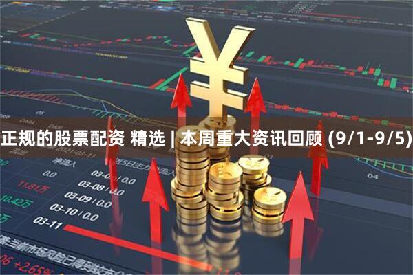 正规的股票配资 精选 | 本周重大资讯回顾 (9/1-9/5)