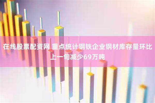 在线股票配资网 重点统计钢铁企业钢材库存量环比上一旬减少69万吨