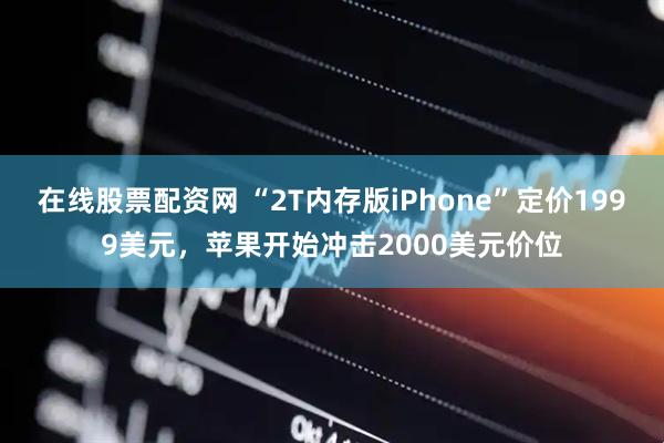 在线股票配资网 “2T内存版iPhone”定价1999美元，苹果开始冲击2000美元价位