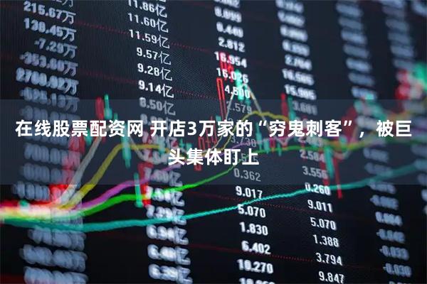 在线股票配资网 开店3万家的“穷鬼刺客”，被巨头集体盯上