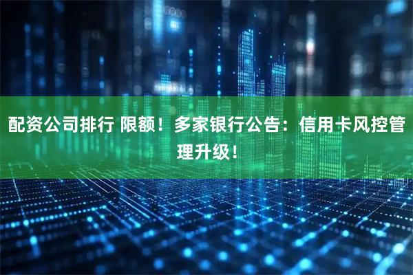 配资公司排行 限额！多家银行公告：信用卡风控管理升级！