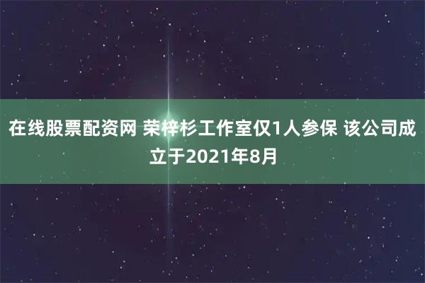 在线股票配资网 荣梓杉工作室仅1人参保 该公司成立于2021年8月