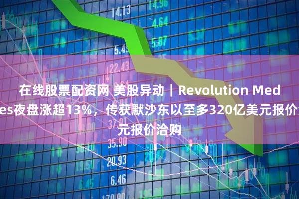 在线股票配资网 美股异动｜Revolution Medicines夜盘涨超13%，传获默沙东以至多320亿美元报价洽购