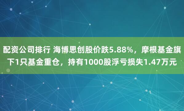 配资公司排行 海博思创股价跌5.88%，摩根基金旗下1只基金重仓，持有1000股浮亏损失1.47万元