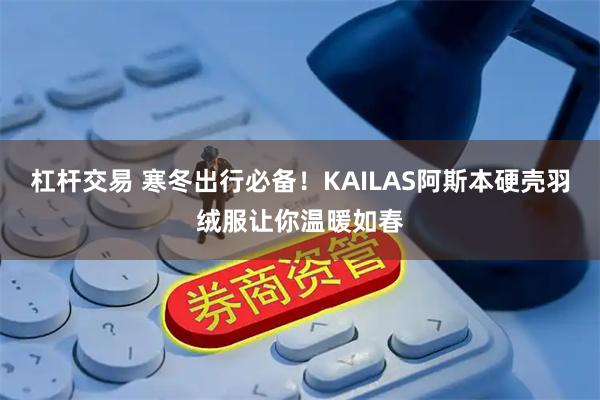 杠杆交易 寒冬出行必备！KAILAS阿斯本硬壳羽绒服让你温暖如春