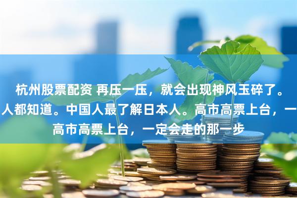 杭州股票配资 再压一压，就会出现神风玉碎了。这一点所有中国人都知道。中国人最了解日本人。高市高票上台，一定会走的那一步