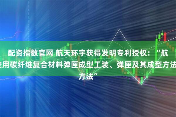 配资指数官网 航天环宇获得发明专利授权：“航空用碳纤维复合材料弹匣成型工装、弹匣及其成型方法”